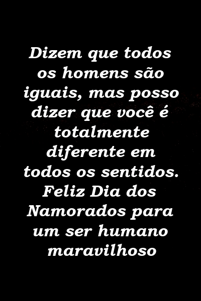 Dizem que todos os homens são iguais, mas posso dizer que você é totalmente diferente em todos os sentidos. Feliz Dia dos Namorados para um ser humano maravilhoso