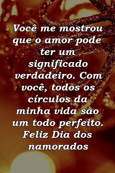 Você me mostrou que o amor pode ter um significado verdadeiro. Com você, todos os círculos da minha vida são um todo perfeito. Feliz Dia dos namorados