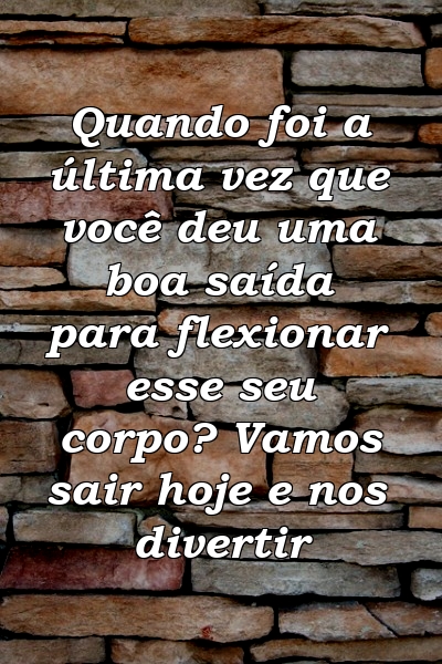 Quando foi a última vez que você deu uma boa saída para flexionar esse seu corpo? Vamos sair hoje e nos divertir