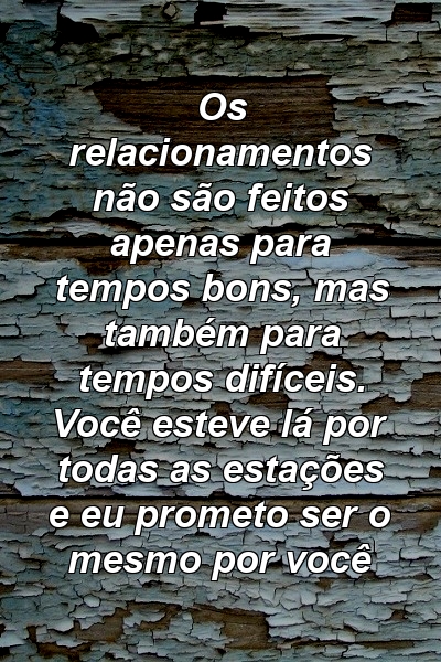 Os relacionamentos não são feitos apenas para tempos bons, mas também para tempos difíceis. Você esteve lá por todas as estações e eu prometo ser o mesmo por você