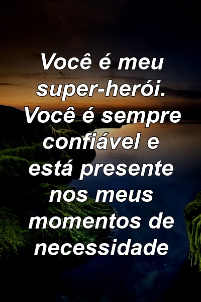 Você é meu super-herói. Você é sempre confiável e está presente nos meus momentos de necessidade