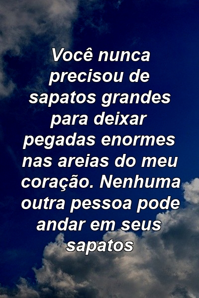 Você nunca precisou de sapatos grandes para deixar pegadas enormes nas areias do meu coração. Nenhuma outra pessoa pode andar em seus sapatos