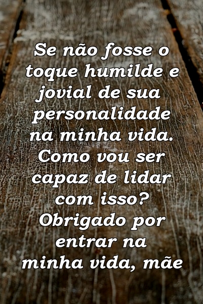 Se não fosse o toque humilde e jovial de sua personalidade na minha vida. Como vou ser capaz de lidar com isso? Obrigado por entrar na minha vida, mãe