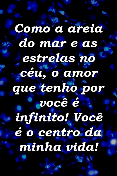 Como a areia do mar e as estrelas no céu, o amor que tenho por você é infinito! Você é o centro da minha vida!