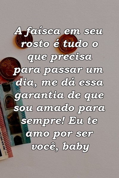 A faísca em seu rosto é tudo o que precisa para passar um dia, me dá essa garantia de que sou amado para sempre! Eu te amo por ser você, baby