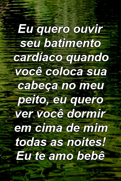 Eu quero ouvir seu batimento cardíaco quando você coloca sua cabeça no meu peito, eu quero ver você dormir em cima de mim todas as noites! Eu te amo bebê