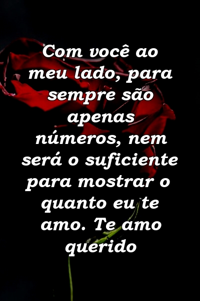 Com você ao meu lado, para sempre são apenas números, nem será o suficiente para mostrar o quanto eu te amo. Te amo querido