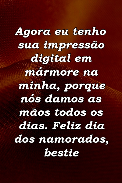 Agora eu tenho sua impressão digital em mármore na minha, porque nós damos as mãos todos os dias. Feliz dia dos namorados, bestie