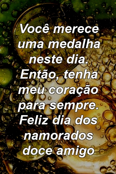 Você merece uma medalha neste dia. Então, tenha meu coração para sempre. Feliz dia dos namorados doce amigo