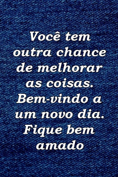 Você tem outra chance de melhorar as coisas. Bem-vindo a um novo dia. Fique bem amado