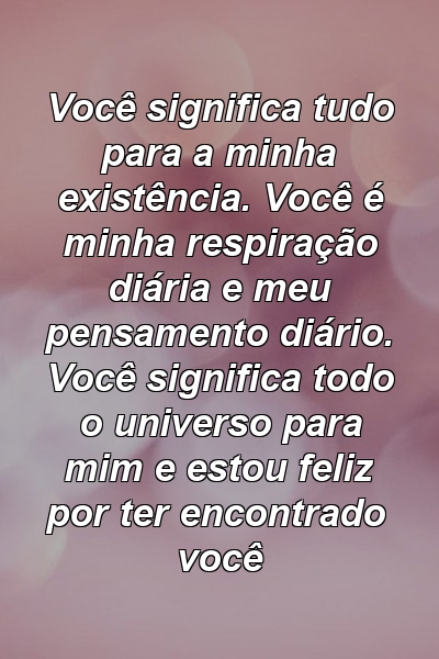 Você significa tudo para a minha existência. Você é minha respiração diária e meu pensamento diário. Você significa todo o universo para mim e estou feliz por ter encontrado você