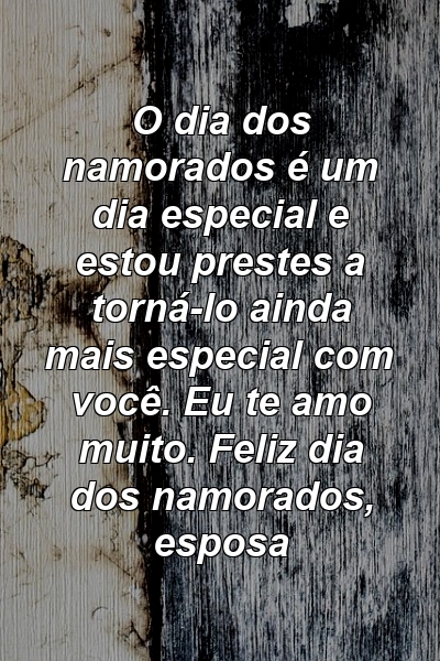 O dia dos namorados é um dia especial e estou prestes a torná-lo ainda mais especial com você. Eu te amo muito. Feliz dia dos namorados, esposa