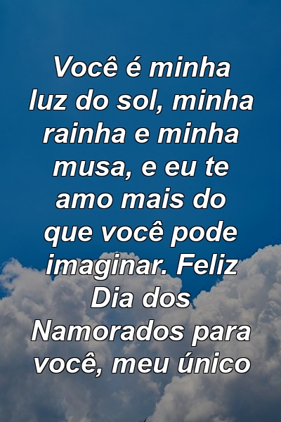 Você é minha luz do sol, minha rainha e minha musa, e eu te amo mais do que você pode imaginar. Feliz Dia dos Namorados para você, meu único