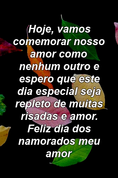 Hoje, vamos comemorar nosso amor como nenhum outro e espero que este dia especial seja repleto de muitas risadas e amor. Feliz dia dos namorados meu amor