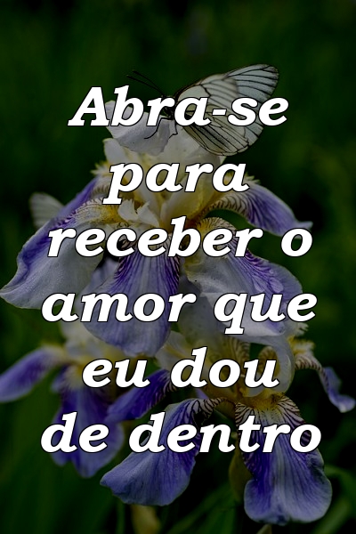 Abra-se para receber o amor que eu dou de dentro