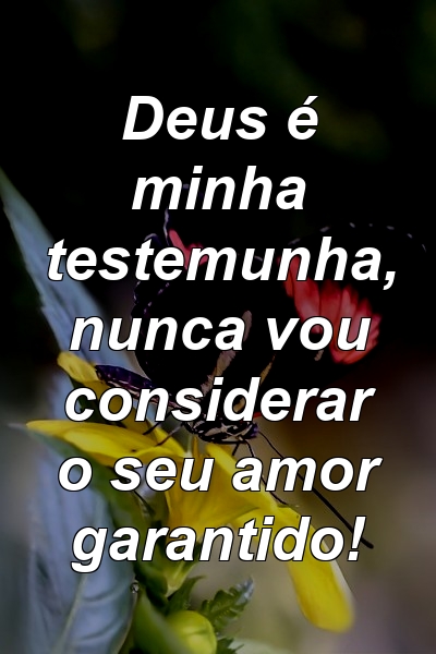 Deus é minha testemunha, nunca vou considerar o seu amor garantido!