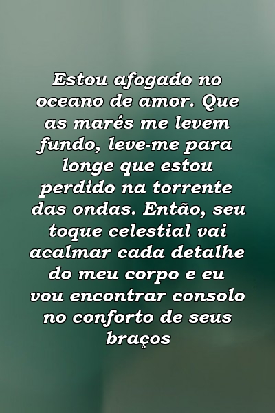 Estou afogado no oceano de amor. Que as marés me levem fundo, leve-me para longe que estou perdido na torrente das ondas. Então, seu toque celestial vai acalmar cada detalhe do meu corpo e eu vou encontrar consolo no conforto de seus braços