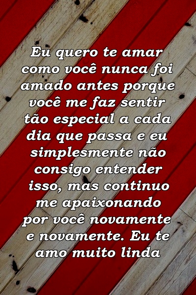 Eu quero te amar como você nunca foi amado antes porque você me faz sentir tão especial a cada dia que passa e eu simplesmente não consigo entender isso, mas continuo me apaixonando por você novamente e novamente. Eu te amo muito linda