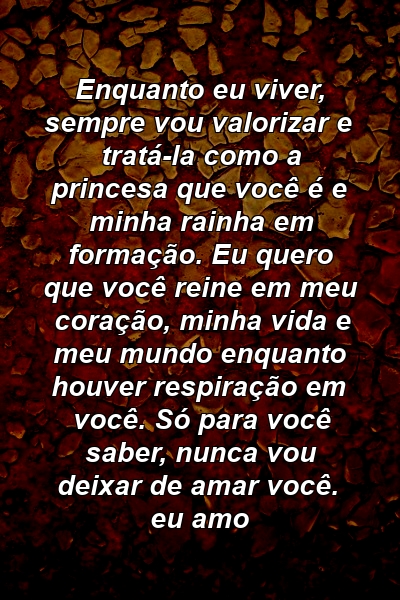 Enquanto eu viver, sempre vou valorizar e tratá-la como a princesa que você é e minha rainha em formação. Eu quero que você reine em meu coração, minha vida e meu mundo enquanto houver respiração em você. Só para você saber, nunca vou deixar de amar você. eu amo