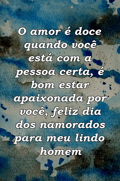 O amor é doce quando você está com a pessoa certa, é bom estar apaixonada por você, feliz dia dos namorados para meu lindo homem