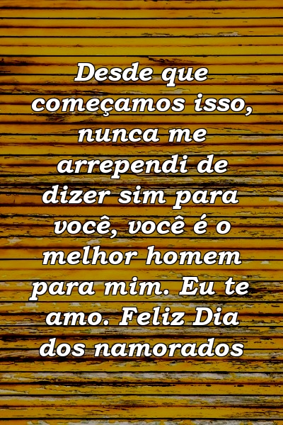 Desde que começamos isso, nunca me arrependi de dizer sim para você, você é o melhor homem para mim. Eu te amo. Feliz Dia dos namorados