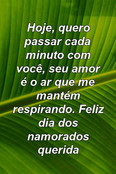 Hoje, quero passar cada minuto com você, seu amor é o ar que me mantém respirando. Feliz dia dos namorados querida