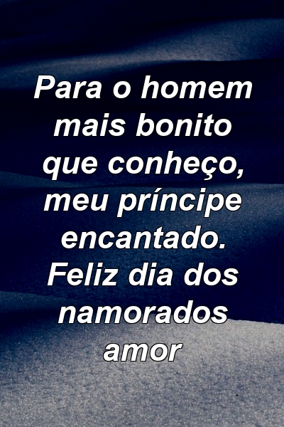 Para o homem mais bonito que conheço, meu príncipe encantado. Feliz dia dos namorados amor