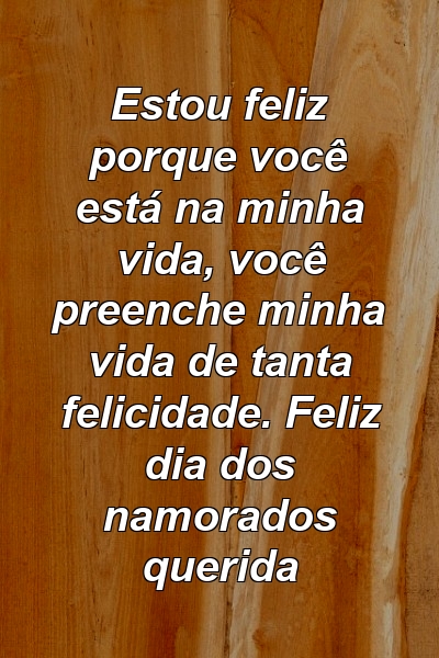 Estou feliz porque você está na minha vida, você preenche minha vida de tanta felicidade. Feliz dia dos namorados querida