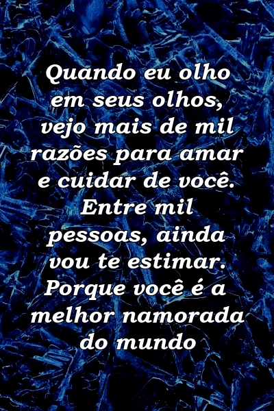 Quando eu olho em seus olhos, vejo mais de mil razões para amar e cuidar de você. Entre mil pessoas, ainda vou te estimar. Porque você é a melhor namorada do mundo