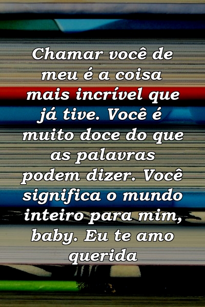 Chamar você de meu é a coisa mais incrível que já tive. Você é muito doce do que as palavras podem dizer. Você significa o mundo inteiro para mim, baby. Eu te amo querida