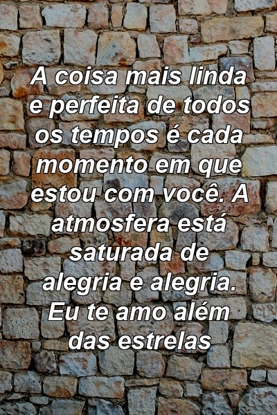 A coisa mais linda e perfeita de todos os tempos é cada momento em que estou com você. A atmosfera está saturada de alegria e alegria. Eu te amo além das estrelas