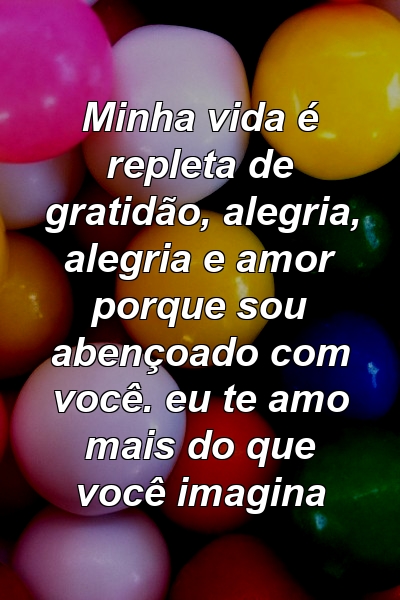 Minha vida é repleta de gratidão, alegria, alegria e amor porque sou abençoado com você. eu te amo mais do que você imagina