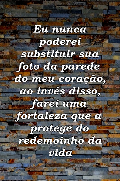 Eu nunca poderei substituir sua foto da parede do meu coração, ao invés disso, farei uma fortaleza que a protege do redemoinho da vida