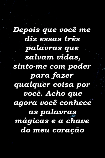 Depois que você me diz essas três palavras que salvam vidas, sinto-me com poder para fazer qualquer coisa por você. Acho que agora você conhece as palavras mágicas e a chave do meu coração