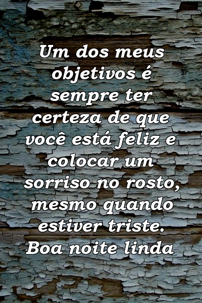 Um dos meus objetivos é sempre ter certeza de que você está feliz e colocar um sorriso no rosto, mesmo quando estiver triste. Boa noite linda