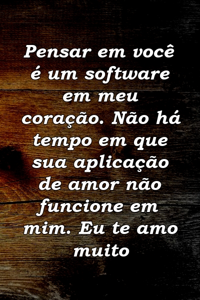 Pensar em você é um software em meu coração. Não há tempo em que sua aplicação de amor não funcione em mim. Eu te amo muito