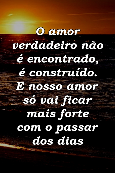 O amor verdadeiro não é encontrado, é construído. E nosso amor só vai ficar mais forte com o passar dos dias