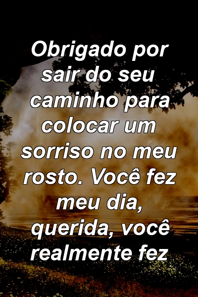 Obrigado por sair do seu caminho para colocar um sorriso no meu rosto. Você fez meu dia, querida, você realmente fez