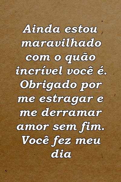 Ainda estou maravilhado com o quão incrível você é. Obrigado por me estragar e me derramar amor sem fim. Você fez meu dia