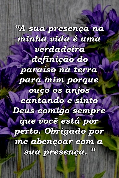 “A sua presença na minha vida é uma verdadeira definição do paraíso na terra para mim porque ouço os anjos cantando e sinto Deus comigo sempre que você está por perto. Obrigado por me abençoar com a sua presença. ”