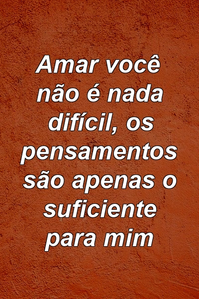 Amar você não é nada difícil, os pensamentos são apenas o suficiente para mim