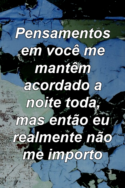 Pensamentos em você me mantêm acordado a noite toda, mas então eu realmente não me importo