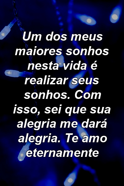 Um dos meus maiores sonhos nesta vida é realizar seus sonhos. Com isso, sei que sua alegria me dará alegria. Te amo eternamente