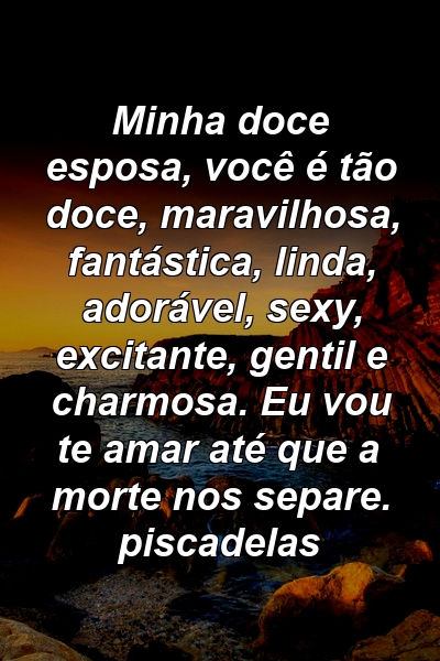 Minha doce esposa, você é tão doce, maravilhosa, fantástica, linda, adorável, sexy, excitante, gentil e charmosa. Eu vou te amar até que a morte nos separe. piscadelas