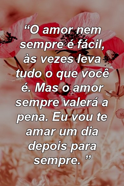 “O amor nem sempre é fácil, às vezes leva tudo o que você é. Mas o amor sempre valerá a pena. Eu vou te amar um dia depois para sempre. ”