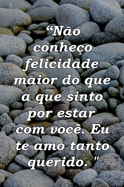 “Não conheço felicidade maior do que a que sinto por estar com você. Eu te amo tanto querido. "