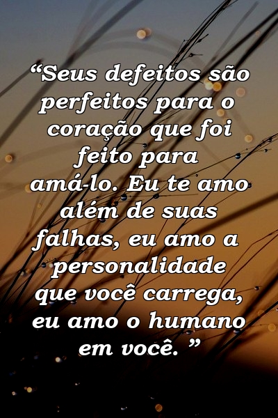 “Seus defeitos são perfeitos para o coração que foi feito para amá-lo. Eu te amo além de suas falhas, eu amo a personalidade que você carrega, eu amo o humano em você. ”