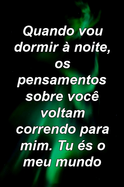 Quando vou dormir à noite, os pensamentos sobre você voltam correndo para mim. Tu és o meu mundo