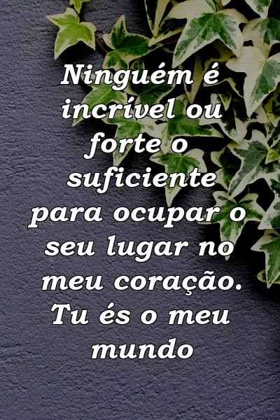 Ninguém é incrível ou forte o suficiente para ocupar o seu lugar no meu coração. Tu és o meu mundo