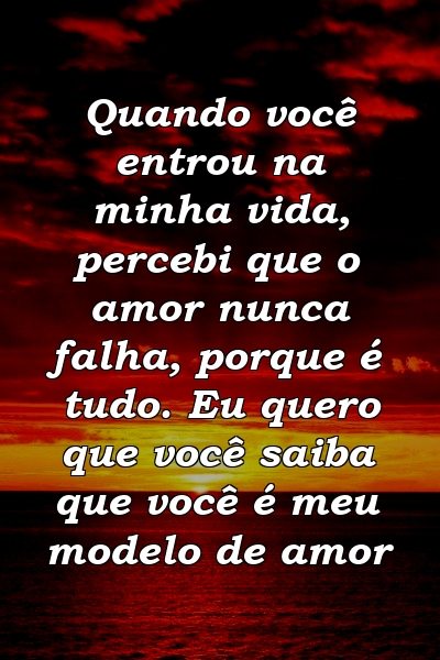 Quando você entrou na minha vida, percebi que o amor nunca falha, porque é tudo. Eu quero que você saiba que você é meu modelo de amor